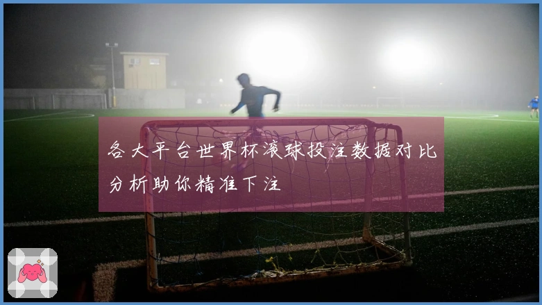 各大平台世界杯滚球投注数据对比分析助你精准下注
