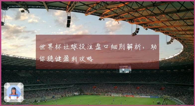世界杯让球投注盘口细则解析，助你稳健盈利攻略