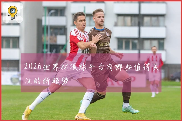 2026世界杯滚球平台有哪些值得关注的新趋势