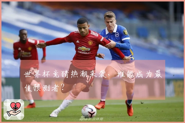世界杯竞猜热潮来袭，谁能成为最佳预测者？