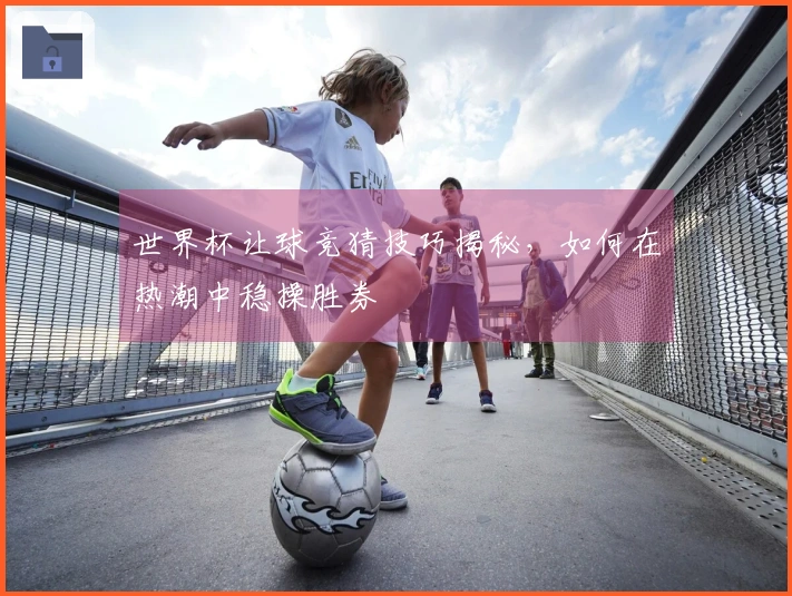 世界杯让球竞猜技巧揭秘,如何在热潮中稳操胜券