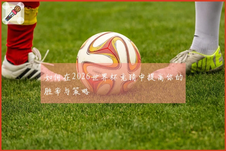 如何在2026世界杯竞猜中提高你的胜率与策略