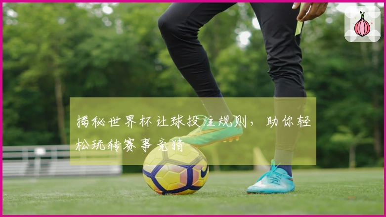 揭秘世界杯让球投注规则，助你轻松玩转赛事竞猜