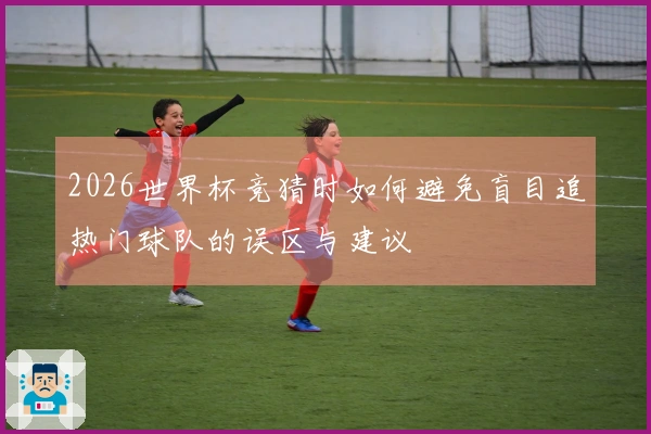 2026世界杯竞猜时如何避免盲目追热门球队的误区与建议
