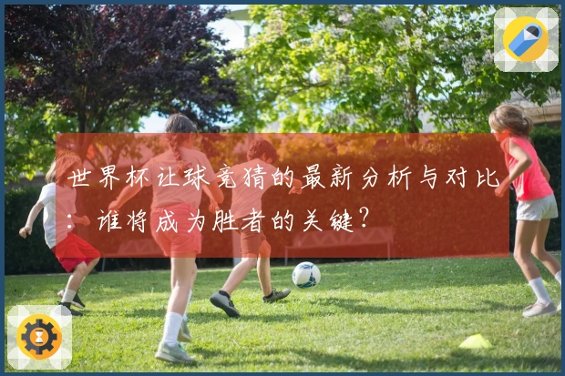 世界杯让球竞猜的最新分析与对比：谁将成为胜者的关键？