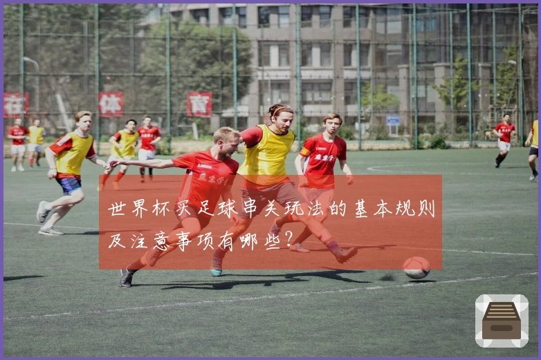 世界杯买足球串关玩法的基本规则及注意事项有哪些？