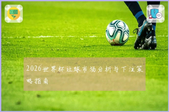 2026世界杯让球市场分析与下注策略指南