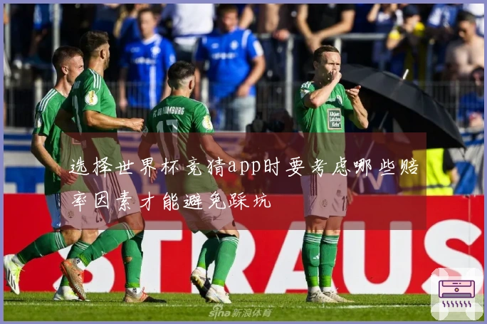 选择世界杯竞猜app时要考虑哪些赔率因素才能避免踩坑