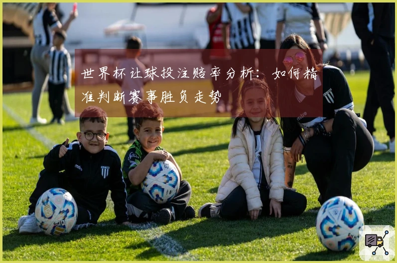 世界杯让球投注赔率分析：如何精准判断赛事胜负走势