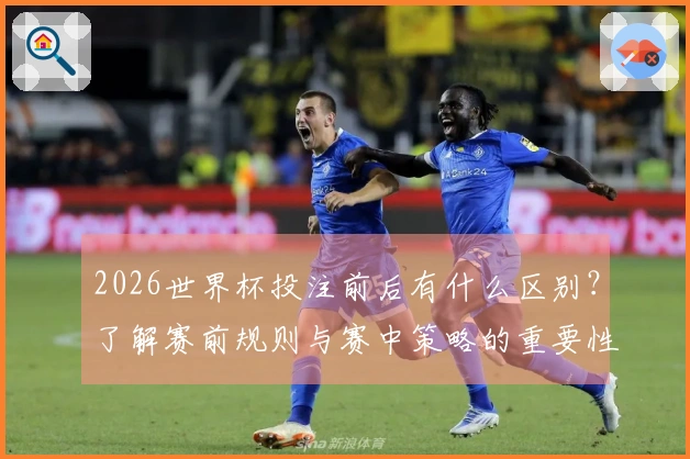 2026世界杯投注前后有什么区别？了解赛前规则与赛中策略的重要性