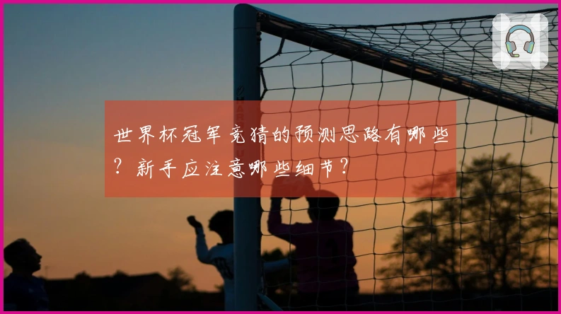 世界杯冠军竞猜的预测思路有哪些？新手应注意哪些细节？