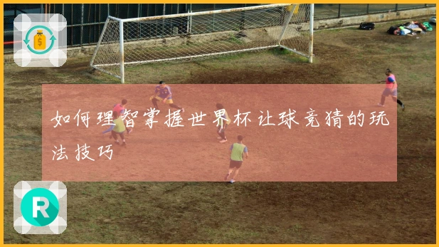 如何理智掌握世界杯让球竞猜的玩法技巧