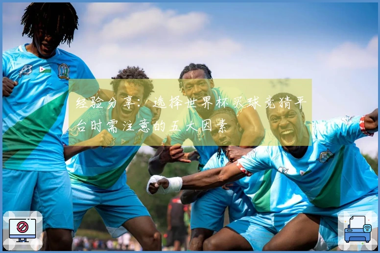 经验分享：选择世界杯买球竞猜平台时需注意的五大因素