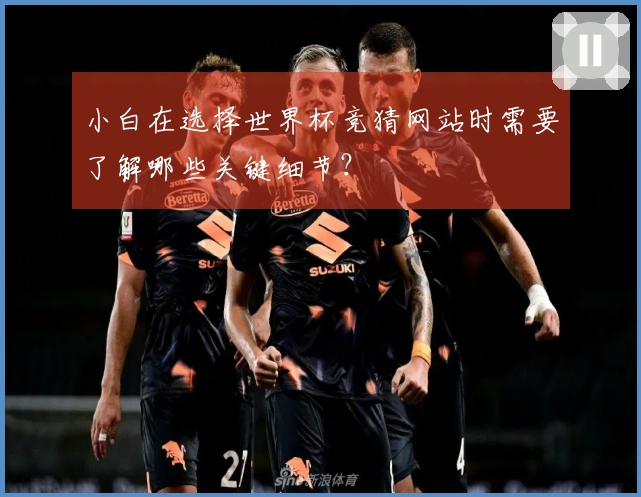 小白在选择世界杯竞猜网站时需要了解哪些关键细节？