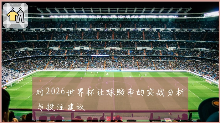 对2026世界杯让球赔率的实战分析与投注建议