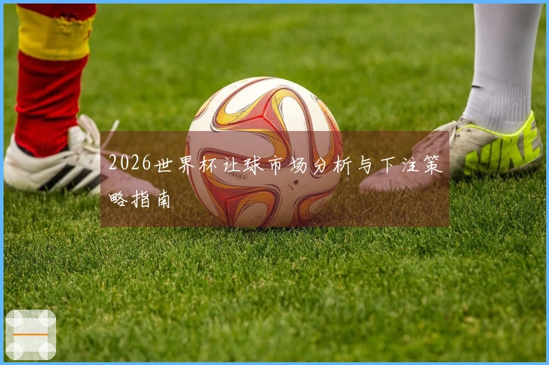 2026世界杯让球市场分析与下注策略指南